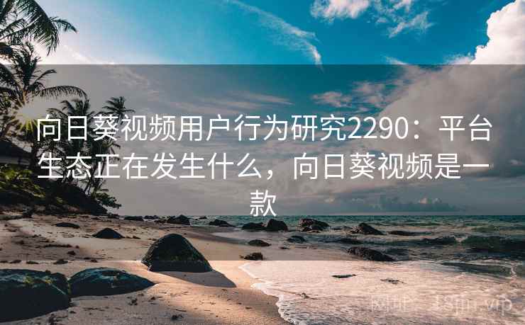 向日葵视频用户行为研究2290:平台生态正在发生什么,向日葵视频是一款 向日葵视频用户行为研究2290:平台生态正在发生什么,向日葵视频是一款