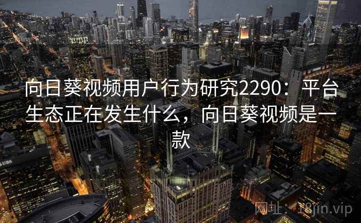 向日葵视频用户行为研究2290:平台生态正在发生什么,向日葵视频是一款 向日葵视频用户行为研究2290:平台生态正在发生什么,向日葵视频是一款
