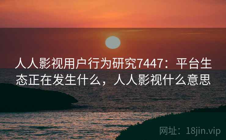 人人影视用户行为研究7447：平台生态正在发生什么，人人影视什么意思