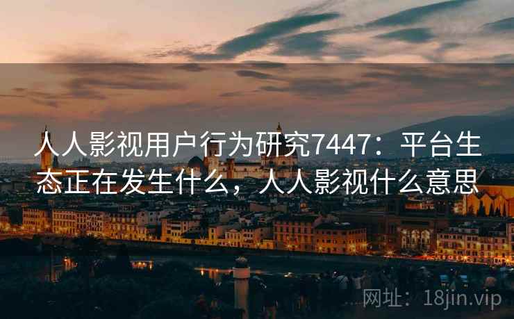 人人影视用户行为研究7447：平台生态正在发生什么，人人影视什么意思