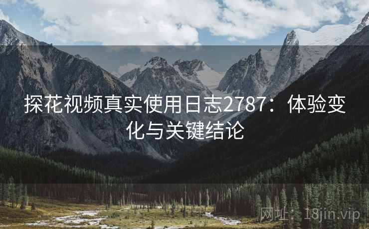 探花视频真实使用日志2787：体验变化与关键结论