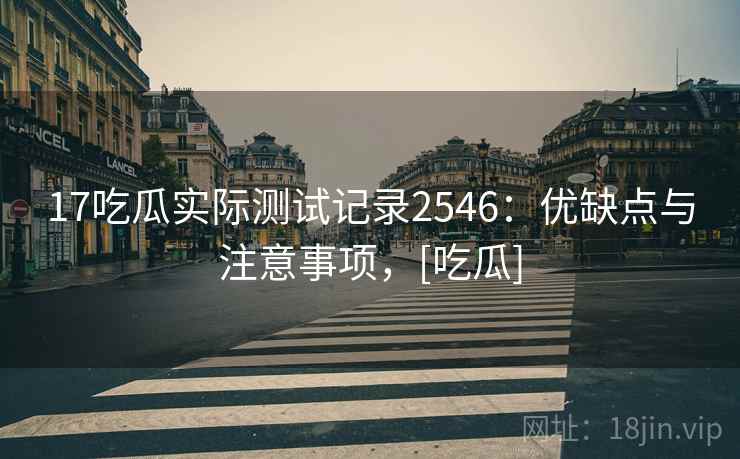 17吃瓜实际测试记录2546：优缺点与注意事项，[吃瓜]