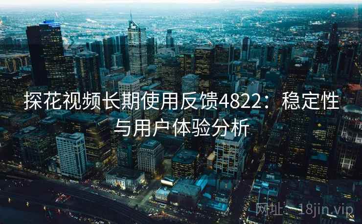 探花视频长期使用反馈4822:稳定性与用户体验分析 探花视频长期使用反馈4822:稳定性与用户体验分析