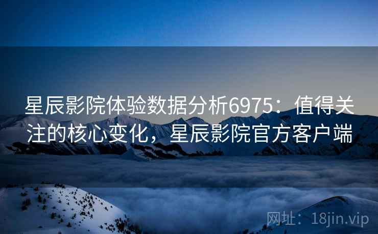 星辰影院体验数据分析6975：值得关注的核心变化，星辰影院官方客户端