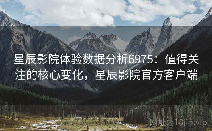 星辰影院体验数据分析6975：值得关注的核心变化，星辰影院官方客户端