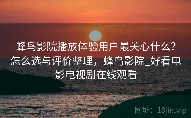 蜂鸟影院播放体验用户最关心什么？怎么选与评价整理，蜂鸟影院_好看电影电视剧在线观看