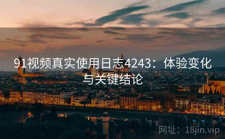 91视频真实使用日志4243：体验变化与关键结论