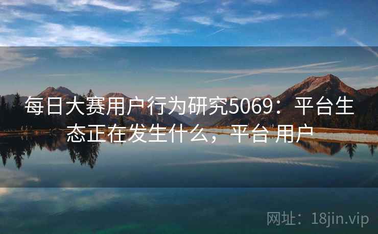 每日大赛用户行为研究5069：平台生态正在发生什么，平台 用户