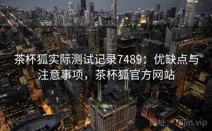 茶杯狐实际测试记录7489：优缺点与注意事项，茶杯狐官方网站