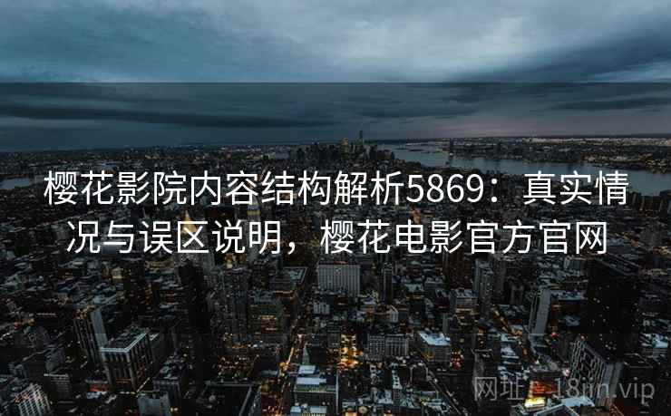 樱花影院内容结构解析5869：真实情况与误区说明，樱花电影官方官网