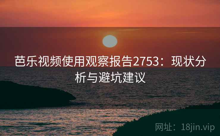 芭乐视频使用观察报告2753：现状分析与避坑建议