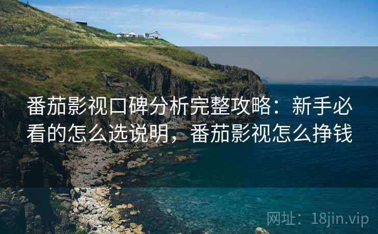 番茄影视口碑分析完整攻略:新手必看的怎么选说明,番茄影视怎么挣钱 番茄影视口碑分析完整攻略:新手必看的怎么选说明,番茄影视怎么挣钱