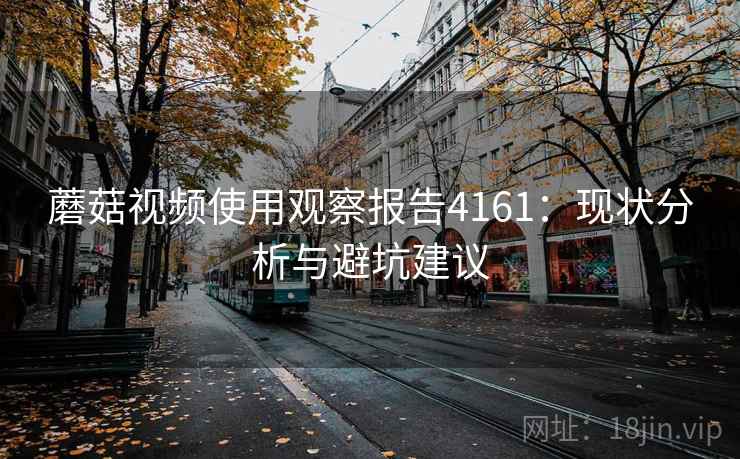 蘑菇视频使用观察报告4161：现状分析与避坑建议