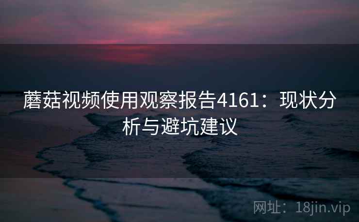 蘑菇视频使用观察报告4161：现状分析与避坑建议
