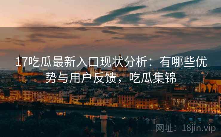 17吃瓜最新入口现状分析：有哪些优势与用户反馈，吃瓜集锦