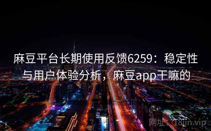 麻豆平台长期使用反馈6259：稳定性与用户体验分析，麻豆app干嘛的