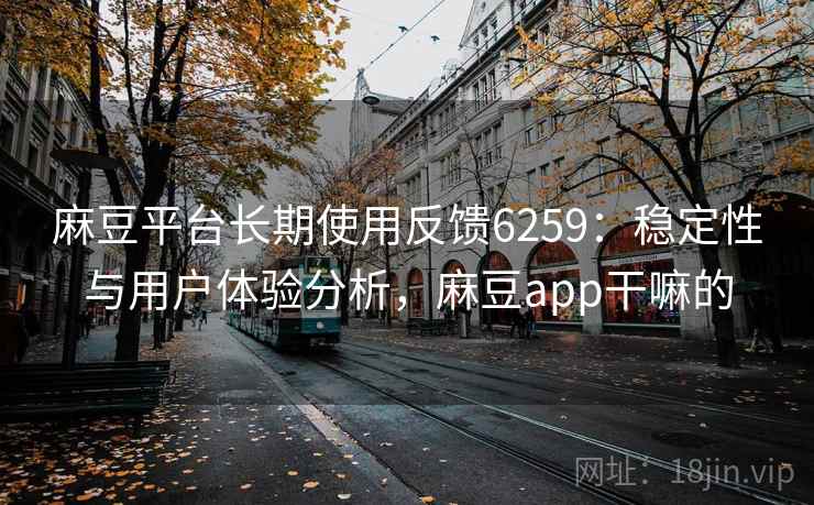 麻豆平台长期使用反馈6259：稳定性与用户体验分析，麻豆app干嘛的