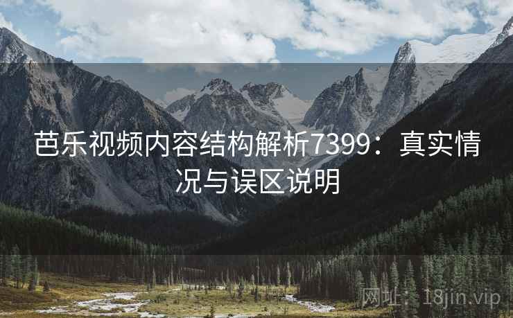 芭乐视频内容结构解析7399：真实情况与误区说明