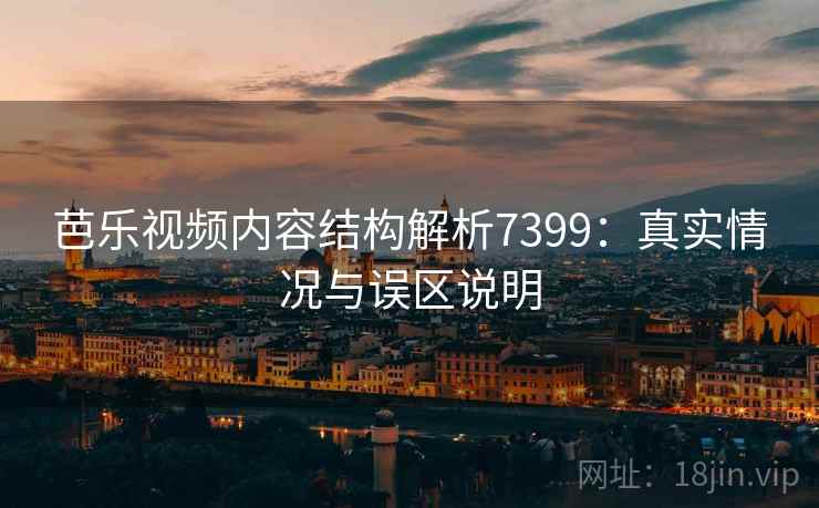 芭乐视频内容结构解析7399：真实情况与误区说明