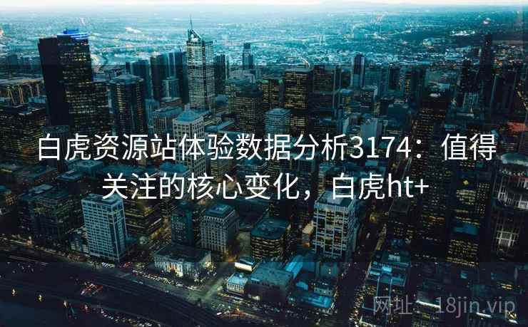 白虎资源站体验数据分析3174：值得关注的核心变化，白虎ht+