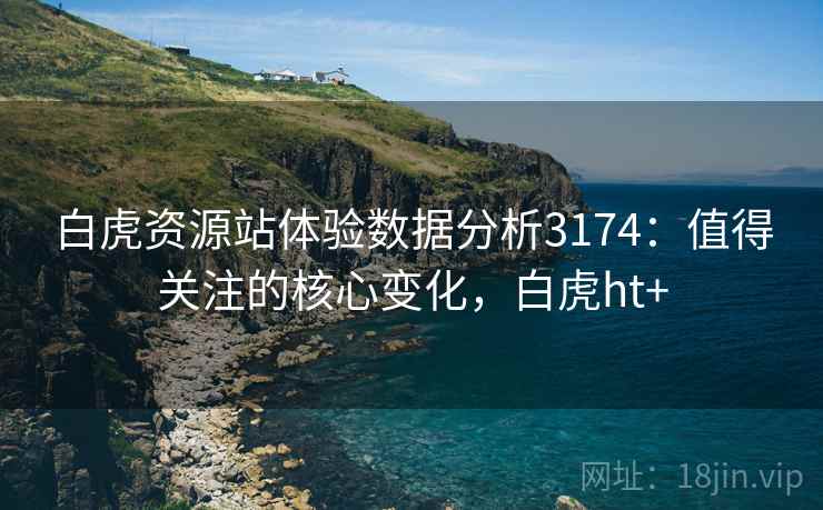 白虎资源站体验数据分析3174：值得关注的核心变化，白虎ht+