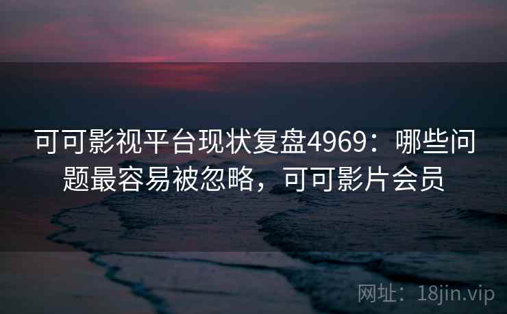 可可影视平台现状复盘4969：哪些问题最容易被忽略，可可影片会员