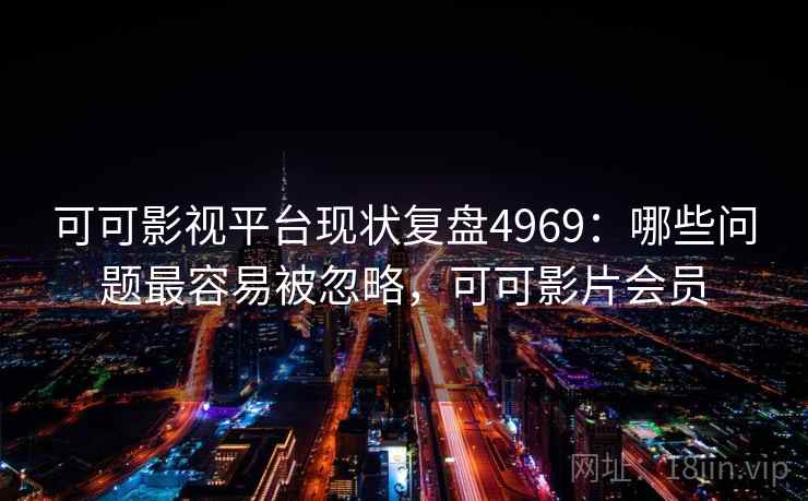 可可影视平台现状复盘4969：哪些问题最容易被忽略，可可影片会员
