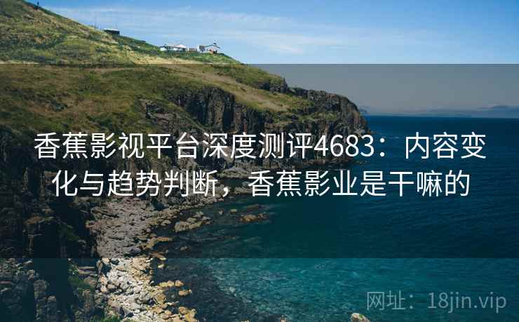 香蕉影视平台深度测评4683:内容变化与趋势判断,香蕉影业是干嘛的 香蕉影视平台深度测评4683:内容变化与趋势判断,香蕉影业是干嘛的