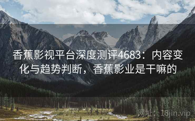 香蕉影视平台深度测评4683:内容变化与趋势判断,香蕉影业是干嘛的 香蕉影视平台深度测评4683:内容变化与趋势判断,香蕉影业是干嘛的