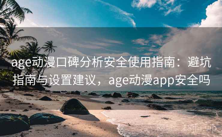 age动漫口碑分析安全使用指南：避坑指南与设置建议，age动漫app安全吗