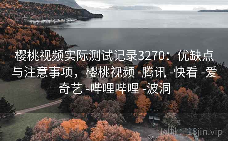 樱桃视频实际测试记录3270：优缺点与注意事项，樱桃视频 -腾讯 -快看 -爱奇艺 -哔哩哔哩 -波洞
