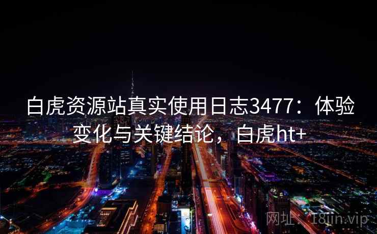 白虎资源站真实使用日志3477：体验变化与关键结论，白虎ht+