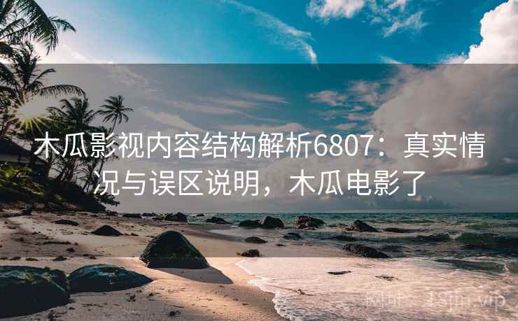木瓜影视内容结构解析6807：真实情况与误区说明，木瓜电影了