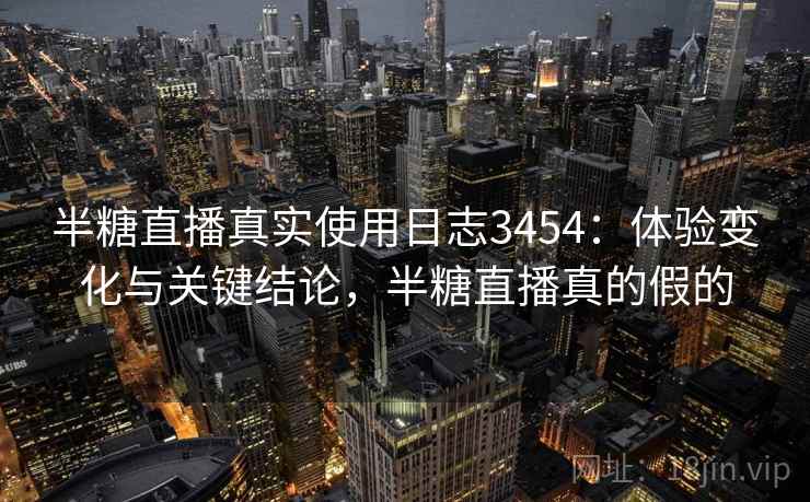 半糖直播真实使用日志3454：体验变化与关键结论，半糖直播真的假的