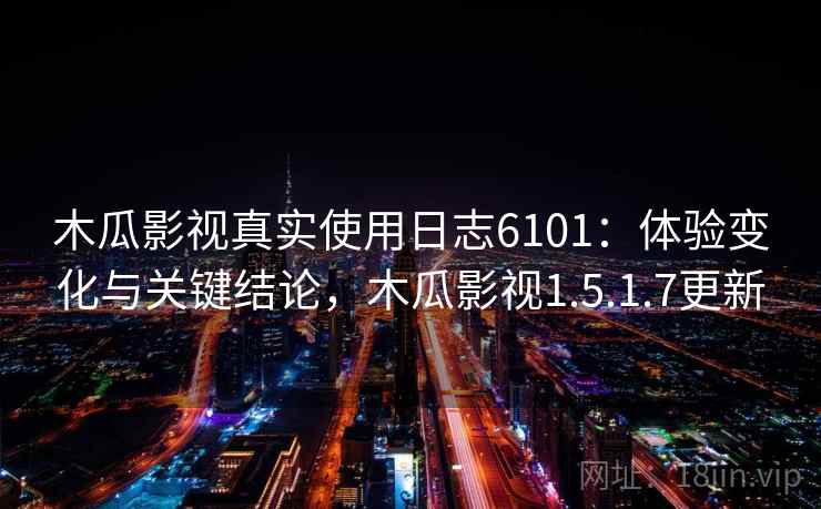 木瓜影视真实使用日志6101：体验变化与关键结论，木瓜影视1.5.1.7更新