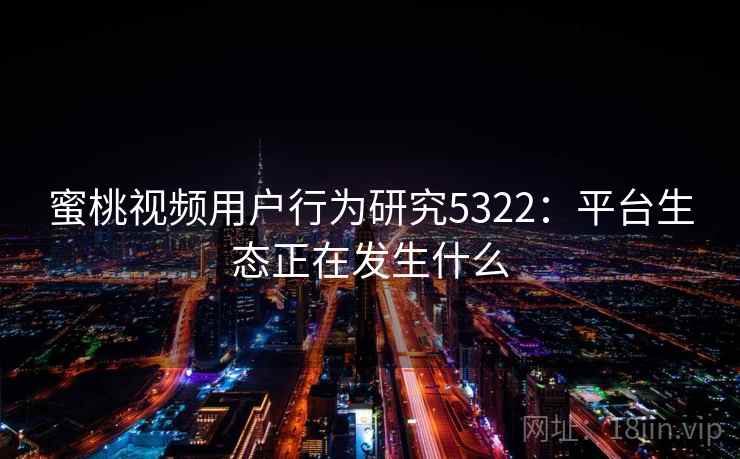 蜜桃视频用户行为研究5322：平台生态正在发生什么
