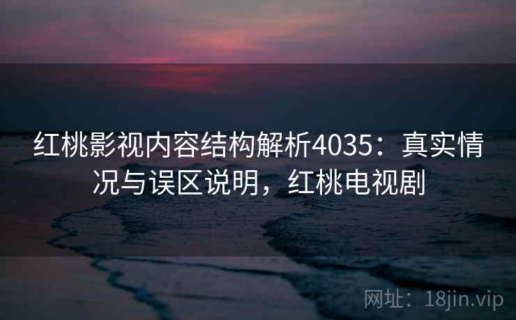 红桃影视内容结构解析4035：真实情况与误区说明，红桃电视剧