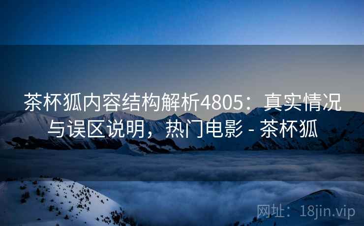 茶杯狐内容结构解析4805：真实情况与误区说明，热门电影 - 茶杯狐