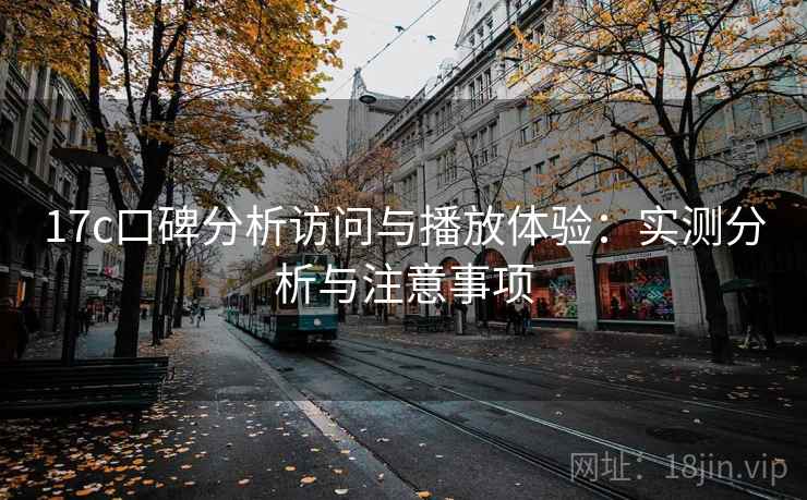 17c口碑分析访问与播放体验：实测分析与注意事项