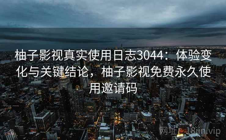 柚子影视真实使用日志3044：体验变化与关键结论，柚子影视免费永久使用邀请码