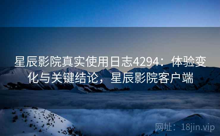 星辰影院真实使用日志4294：体验变化与关键结论，星辰影院客户端