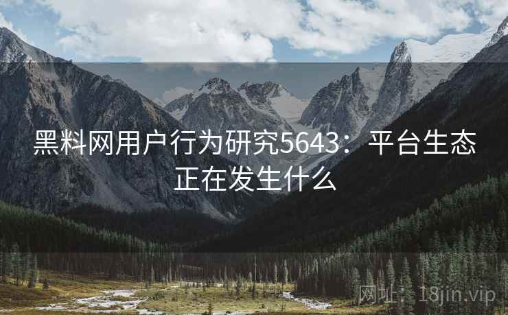黑料网用户行为研究5643：平台生态正在发生什么