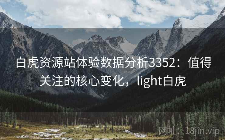白虎资源站体验数据分析3352：值得关注的核心变化，light白虎