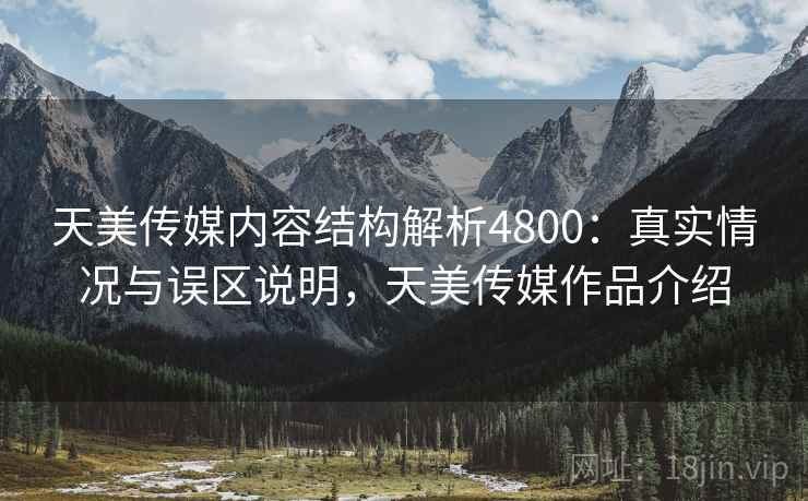 天美传媒内容结构解析4800：真实情况与误区说明，天美传媒作品介绍