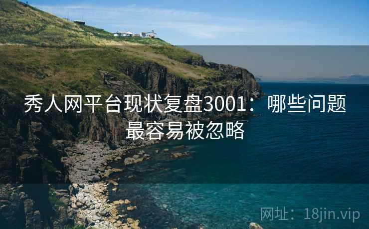 秀人网平台现状复盘3001：哪些问题最容易被忽略