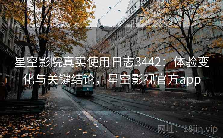 星空影院真实使用日志3442:体验变化与关键结论,星空影视官方app 星空影院真实使用日志3442:体验变化与关键结论,星空影视官方app