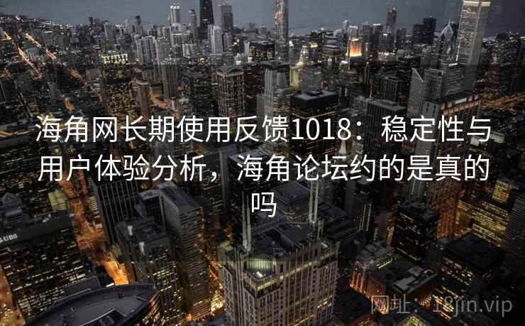 海角网长期使用反馈1018:稳定性与用户体验分析,海角论坛约的是真的吗 海角网长期使用反馈1018:稳定性与用户体验分析,海角论坛约的是真的吗