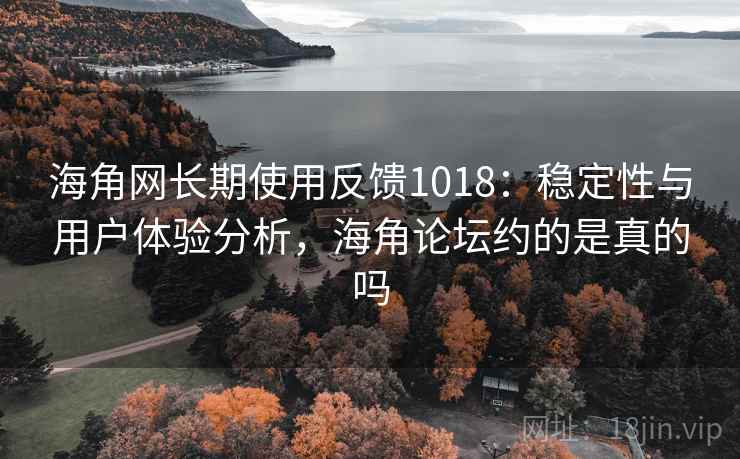 海角网长期使用反馈1018：稳定性与用户体验分析，海角论坛约的是真的吗
