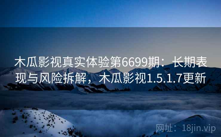 木瓜影视真实体验第6699期：长期表现与风险拆解，木瓜影视1.5.1.7更新