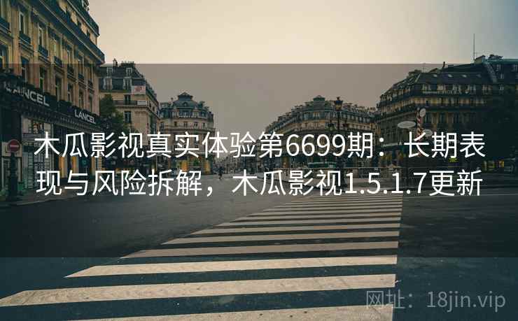 木瓜影视真实体验第6699期：长期表现与风险拆解，木瓜影视1.5.1.7更新